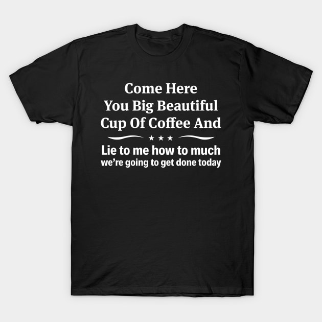 Come Here You Big Beautiful Cup - Funny T Shirts Sayings - Funny T Shirts For Women - SarcasticT Shirts T-Shirt by Murder By Text